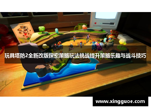 玩具塔防2全新改版探索策略玩法挑战提升策略乐趣与战斗技巧 玩具塔防2全新改版探索策略玩法挑战提升策略乐趣与战斗技巧