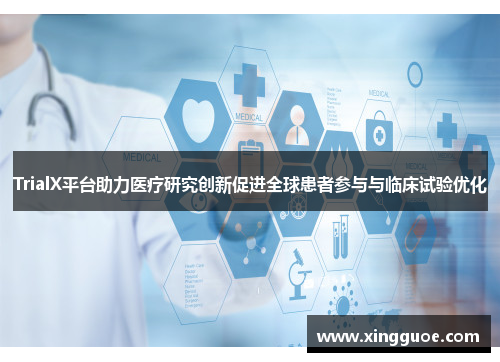 TrialX平台助力医疗研究创新促进全球患者参与与临床试验优化 TrialX平台助力医疗研究创新促进全球患者参与与临床试验优化