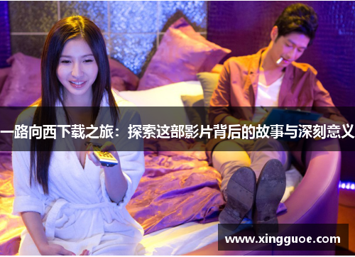 一路向西下载之旅:探索这部影片背后的故事与深刻意义 一路向西下载之旅:探索这部影片背后的故事与深刻意义